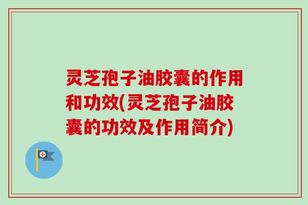 灵芝孢子油胶囊的作用和功效(灵芝孢子油胶囊的功效及作用简介)-第1张图片-卓越灵芝孢子粉