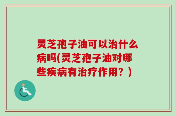 灵芝孢子油可以治什么病吗(灵芝孢子油对哪些疾病有治疗作用?)-第1张图片-卓越灵芝孢子粉 灵芝孢子油可以治什么病吗(灵芝孢子油对哪些疾病有治疗作用?)-第1张图片-卓越灵芝孢子粉