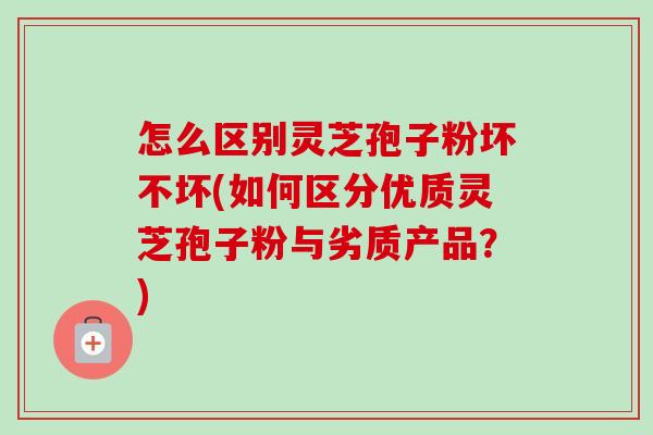 怎么区别灵芝孢子粉坏不坏(如何区分优质灵芝孢子粉与劣质产品?)-第1张图片-卓越灵芝孢子粉 怎么区别灵芝孢子粉坏不坏(如何区分优质灵芝孢子粉与劣质产品?)-第1张图片-卓越灵芝孢子粉