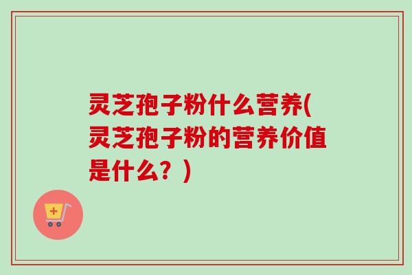 灵芝孢子粉什么营养(灵芝孢子粉的营养价值是什么?)-第1张图片-卓越灵芝孢子粉 灵芝孢子粉什么营养(灵芝孢子粉的营养价值是什么?)-第1张图片-卓越灵芝孢子粉