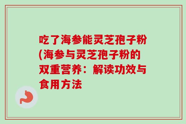 吃了海参能灵芝孢子粉(海参与灵芝孢子粉的双重营养:解读功效与食用方法-第1张图片-卓越灵芝孢子粉 吃了海参能灵芝孢子粉(海参与灵芝孢子粉的双重营养:解读功效与食用方法-第1张图片-卓越灵芝孢子粉