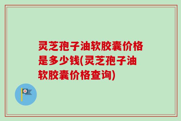灵芝孢子油软胶囊价格是多少钱(灵芝孢子油软胶囊价格查询)-第1张图片-卓越灵芝孢子粉 灵芝孢子油软胶囊价格是多少钱(灵芝孢子油软胶囊价格查询)-第1张图片-卓越灵芝孢子粉
