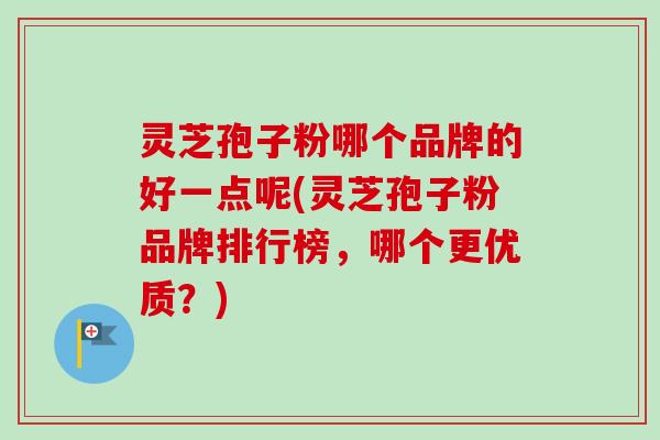 灵芝孢子粉哪个品牌的好一点呢(灵芝孢子粉品牌排行榜,哪个更优质?)-第1张图片-卓越灵芝孢子粉 灵芝孢子粉哪个品牌的好一点呢(灵芝孢子粉品牌排行榜,哪个更优质?)-第1张图片-卓越灵芝孢子粉