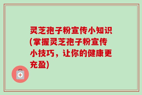 灵芝孢子粉宣传小知识(掌握灵芝孢子粉宣传小技巧，让你的健康更充盈)-第1张图片-卓越灵芝孢子粉