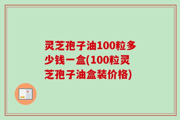 灵芝孢子油100粒多少钱一盒(100粒灵芝孢子油盒装价格)-第1张图片-卓越灵芝孢子粉 灵芝孢子油100粒多少钱一盒(100粒灵芝孢子油盒装价格)-第1张图片-卓越灵芝孢子粉