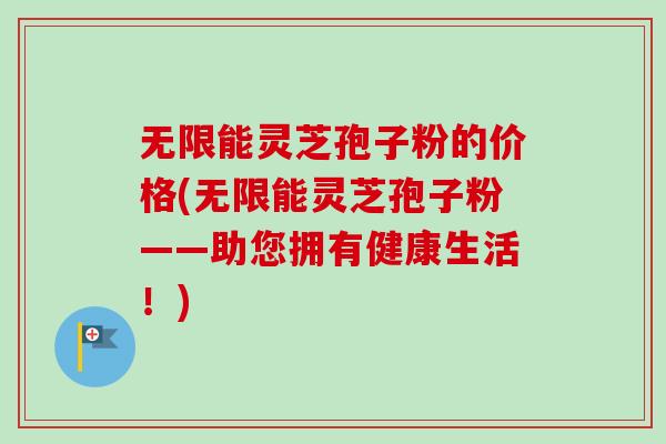 无限能灵芝孢子粉的价格(无限能灵芝孢子粉——助您拥有健康生活!)-第1张图片-卓越灵芝孢子粉 无限能灵芝孢子粉的价格(无限能灵芝孢子粉——助您拥有健康生活!)-第1张图片-卓越灵芝孢子粉
