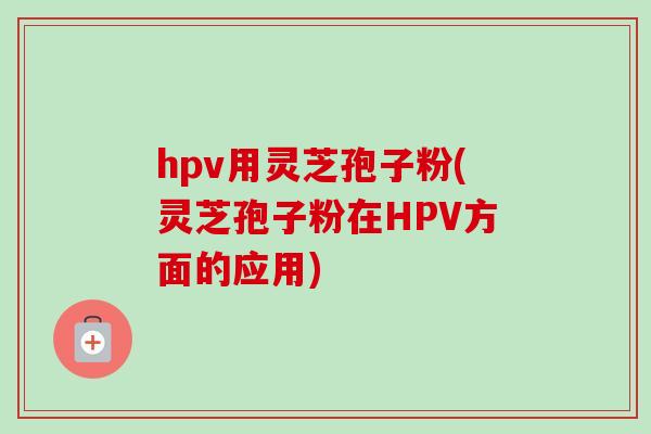 hpv用灵芝孢子粉(灵芝孢子粉在HPV方面的应用)-第1张图片-卓越灵芝孢子粉 hpv用灵芝孢子粉(灵芝孢子粉在HPV方面的应用)-第1张图片-卓越灵芝孢子粉