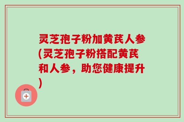 灵芝孢子粉加黄芪人参(灵芝孢子粉搭配黄芪和人参，助您健康提升)-第1张图片-卓越灵芝孢子粉