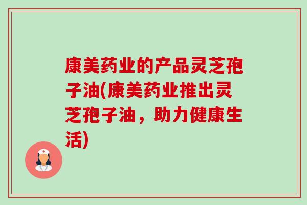 康美药业的产品灵芝孢子油(康美药业推出灵芝孢子油，助力健康生活)-第1张图片-卓越灵芝孢子粉