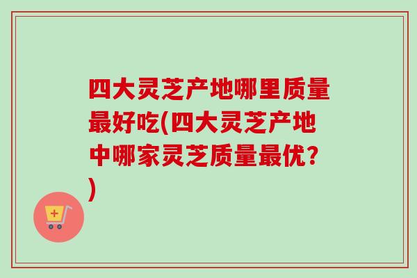 四大灵芝产地哪里质量最好吃(四大灵芝产地中哪家灵芝质量最优?)-第1张图片-卓越灵芝孢子粉 四大灵芝产地哪里质量最好吃(四大灵芝产地中哪家灵芝质量最优?)-第1张图片-卓越灵芝孢子粉