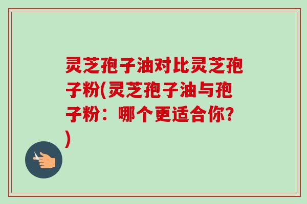 灵芝孢子油对比灵芝孢子粉(灵芝孢子油与孢子粉:哪个更适合你?)-第1张图片-卓越灵芝孢子粉 灵芝孢子油对比灵芝孢子粉(灵芝孢子油与孢子粉:哪个更适合你?)-第1张图片-卓越灵芝孢子粉