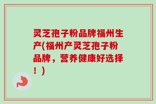 灵芝孢子粉品牌福州生产(福州产灵芝孢子粉品牌,营养健康好选择!)-第1张图片-卓越灵芝孢子粉 灵芝孢子粉品牌福州生产(福州产灵芝孢子粉品牌,营养健康好选择!)-第1张图片-卓越灵芝孢子粉