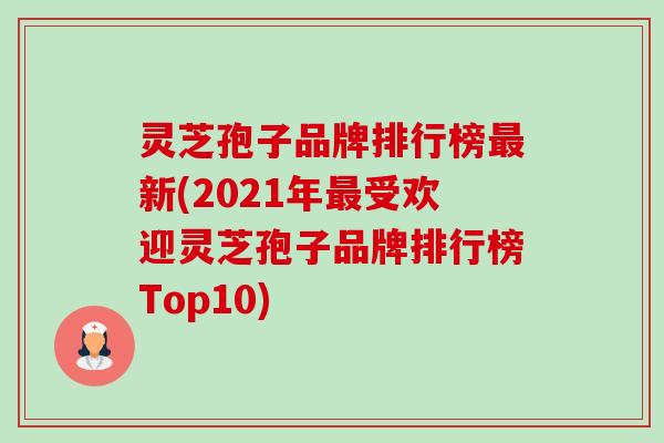 灵芝孢子品牌排行榜最新(2021年最受欢迎灵芝孢子品牌排行榜Top10)-第1张图片-卓越灵芝孢子粉 灵芝孢子品牌排行榜最新(2021年最受欢迎灵芝孢子品牌排行榜Top10)-第1张图片-卓越灵芝孢子粉