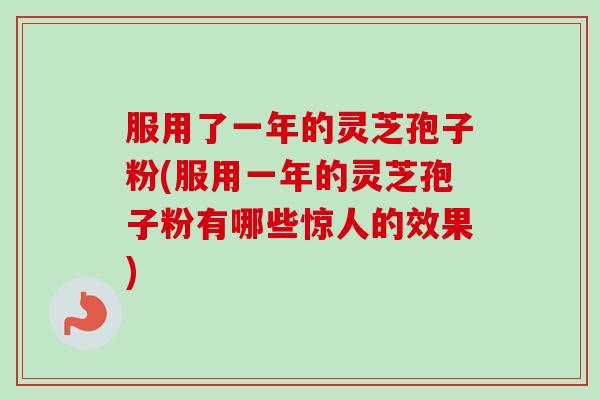 服用了一年的灵芝孢子粉(服用一年的灵芝孢子粉有哪些惊人的效果)-第1张图片-卓越灵芝孢子粉 服用了一年的灵芝孢子粉(服用一年的灵芝孢子粉有哪些惊人的效果)-第1张图片-卓越灵芝孢子粉