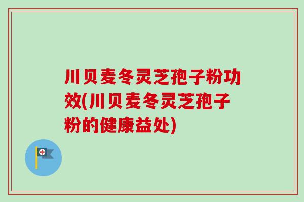 川贝麦冬灵芝孢子粉功效(川贝麦冬灵芝孢子粉的健康益处)-第1张图片-卓越灵芝孢子粉