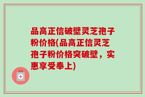 品高正信破壁灵芝孢子粉价格(品高正信灵芝孢子粉价格突破壁,实惠享受奉上)-第1张图片-卓越灵芝孢子粉 品高正信破壁灵芝孢子粉价格(品高正信灵芝孢子粉价格突破壁,实惠享受奉上)-第1张图片-卓越灵芝孢子粉