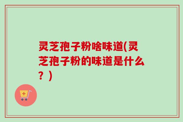 灵芝孢子粉啥味道(灵芝孢子粉的味道是什么?)-第1张图片-卓越灵芝孢子粉 灵芝孢子粉啥味道(灵芝孢子粉的味道是什么?)-第1张图片-卓越灵芝孢子粉