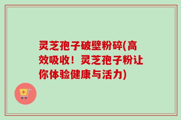 灵芝孢子破壁粉碎(高效吸收!灵芝孢子粉让你体验健康与活力)-第1张图片-卓越灵芝孢子粉 灵芝孢子破壁粉碎(高效吸收!灵芝孢子粉让你体验健康与活力)-第1张图片-卓越灵芝孢子粉