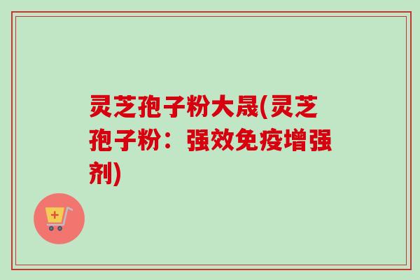灵芝孢子粉大晟(灵芝孢子粉:强效免疫增强剂)-第1张图片-卓越灵芝孢子粉 灵芝孢子粉大晟(灵芝孢子粉:强效免疫增强剂)-第1张图片-卓越灵芝孢子粉