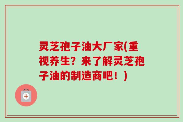 灵芝孢子油大厂家(重视养生?来了解灵芝孢子油的制造商吧!)-第1张图片-卓越灵芝孢子粉 灵芝孢子油大厂家(重视养生?来了解灵芝孢子油的制造商吧!)-第1张图片-卓越灵芝孢子粉