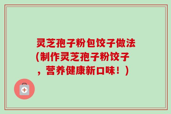 灵芝孢子粉包饺子做法(制作灵芝孢子粉饺子,营养健康新口味!)-第1张图片-卓越灵芝孢子粉 灵芝孢子粉包饺子做法(制作灵芝孢子粉饺子,营养健康新口味!)-第1张图片-卓越灵芝孢子粉