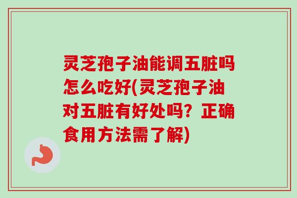 灵芝孢子油能调五脏吗怎么吃好(灵芝孢子油对五脏有好处吗？正确食用方法需了解)-第1张图片-卓越灵芝孢子粉