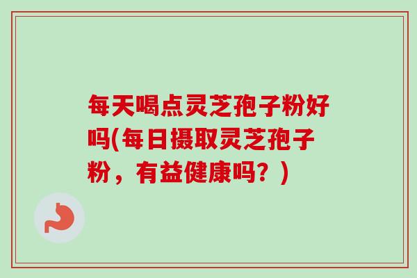 每天喝点灵芝孢子粉好吗(每日摄取灵芝孢子粉,有益健康吗?)-第1张图片-卓越灵芝孢子粉 每天喝点灵芝孢子粉好吗(每日摄取灵芝孢子粉,有益健康吗?)-第1张图片-卓越灵芝孢子粉