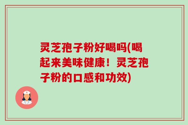 灵芝孢子粉好喝吗(喝起来美味健康!灵芝孢子粉的口感和功效)-第1张图片-卓越灵芝孢子粉 灵芝孢子粉好喝吗(喝起来美味健康!灵芝孢子粉的口感和功效)-第1张图片-卓越灵芝孢子粉