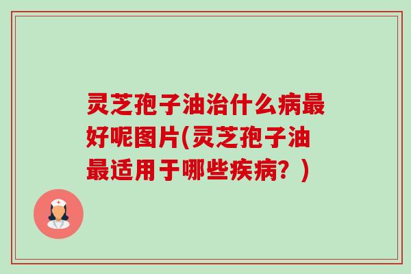 灵芝孢子油治什么病最好呢图片(灵芝孢子油最适用于哪些疾病?)-第1张图片-卓越灵芝孢子粉 灵芝孢子油治什么病最好呢图片(灵芝孢子油最适用于哪些疾病?)-第1张图片-卓越灵芝孢子粉