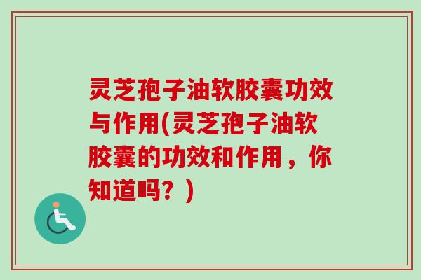 灵芝孢子油软胶囊功效与作用(灵芝孢子油软胶囊的功效和作用，你知道吗？)-第1张图片-卓越灵芝孢子粉