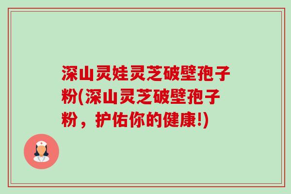 深山灵娃灵芝破壁孢子粉(深山灵芝破壁孢子粉，护佑你的健康!)-第1张图片-卓越灵芝孢子粉