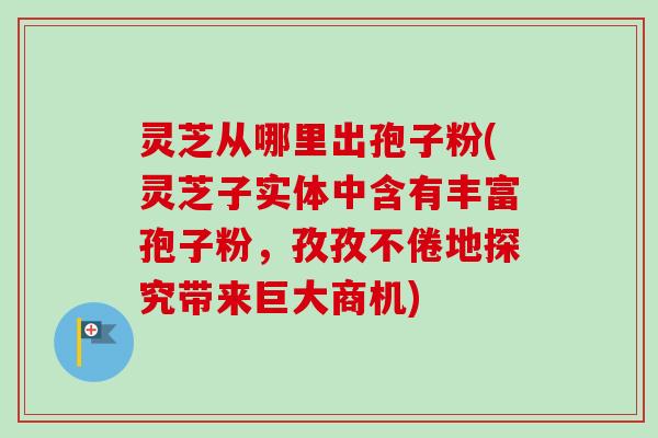 灵芝从哪里出孢子粉(灵芝子实体中含有丰富孢子粉,孜孜不倦地探究带来巨大商机)-第1张图片-卓越灵芝孢子粉 灵芝从哪里出孢子粉(灵芝子实体中含有丰富孢子粉,孜孜不倦地探究带来巨大商机)-第1张图片-卓越灵芝孢子粉