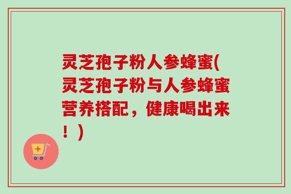 灵芝孢子粉人参蜂蜜(灵芝孢子粉与人参蜂蜜营养搭配,健康喝出来!)-第1张图片-卓越灵芝孢子粉 灵芝孢子粉人参蜂蜜(灵芝孢子粉与人参蜂蜜营养搭配,健康喝出来!)-第1张图片-卓越灵芝孢子粉