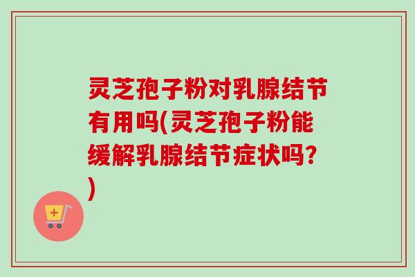 灵芝孢子粉对乳腺结节有用吗(灵芝孢子粉能缓解乳腺结节症状吗?)-第1张图片-卓越灵芝孢子粉 灵芝孢子粉对乳腺结节有用吗(灵芝孢子粉能缓解乳腺结节症状吗?)-第1张图片-卓越灵芝孢子粉
