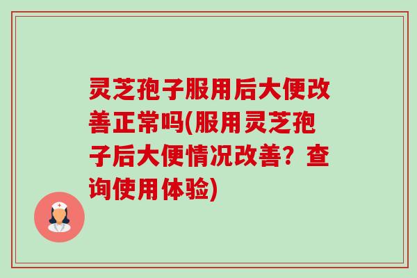 灵芝孢子服用后大便改善正常吗(服用灵芝孢子后大便情况改善?查询使用体验)-第1张图片-卓越灵芝孢子粉 灵芝孢子服用后大便改善正常吗(服用灵芝孢子后大便情况改善?查询使用体验)-第1张图片-卓越灵芝孢子粉