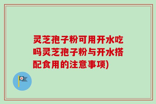 灵芝孢子粉可用开水吃吗灵芝孢子粉与开水搭配食用的注意事项)-第1张图片-卓越灵芝孢子粉 灵芝孢子粉可用开水吃吗灵芝孢子粉与开水搭配食用的注意事项)-第1张图片-卓越灵芝孢子粉