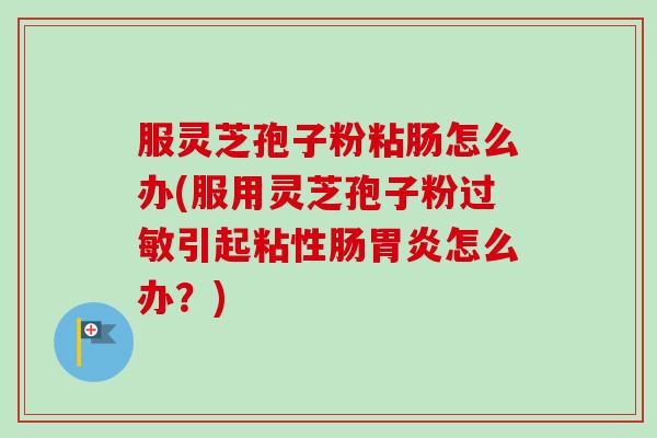服灵芝孢子粉粘肠怎么办(服用灵芝孢子粉过敏引起粘性肠胃炎怎么办?)-第1张图片-卓越灵芝孢子粉 服灵芝孢子粉粘肠怎么办(服用灵芝孢子粉过敏引起粘性肠胃炎怎么办?)-第1张图片-卓越灵芝孢子粉