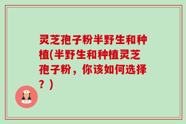 灵芝孢子粉半野生和种植(半野生和种植灵芝孢子粉,你该如何选择?)-第1张图片-卓越灵芝孢子粉 灵芝孢子粉半野生和种植(半野生和种植灵芝孢子粉,你该如何选择?)-第1张图片-卓越灵芝孢子粉