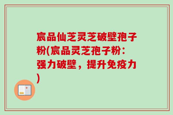 宸品仙芝灵芝破壁孢子粉(宸品灵芝孢子粉：强力破壁，提升免疫力)-第1张图片-卓越灵芝孢子粉