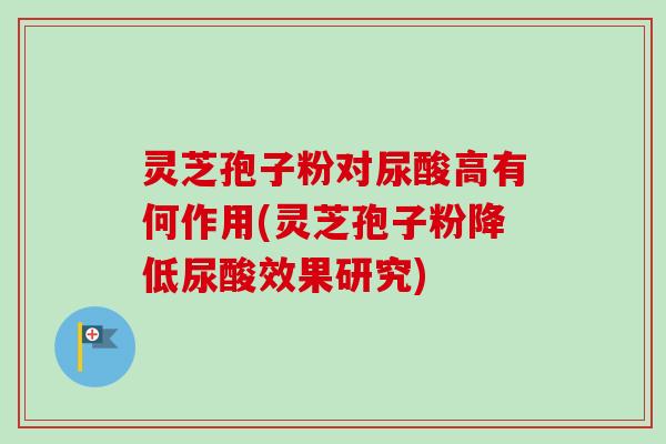 灵芝孢子粉对尿酸高有何作用(灵芝孢子粉降低尿酸效果研究)-第1张图片-卓越灵芝孢子粉 灵芝孢子粉对尿酸高有何作用(灵芝孢子粉降低尿酸效果研究)-第1张图片-卓越灵芝孢子粉
