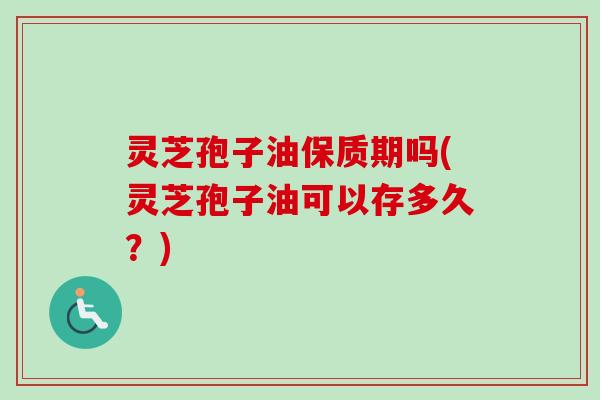 灵芝孢子油保质期吗(灵芝孢子油可以存多久?)-第1张图片-卓越灵芝孢子粉 灵芝孢子油保质期吗(灵芝孢子油可以存多久?)-第1张图片-卓越灵芝孢子粉