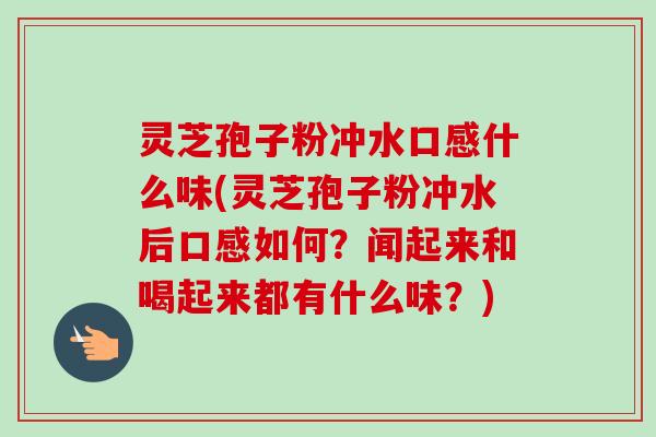 灵芝孢子粉冲水口感什么味(灵芝孢子粉冲水后口感如何?闻起来和喝起来都有什么味?)-第1张图片-卓越灵芝孢子粉 灵芝孢子粉冲水口感什么味(灵芝孢子粉冲水后口感如何?闻起来和喝起来都有什么味?)-第1张图片-卓越灵芝孢子粉