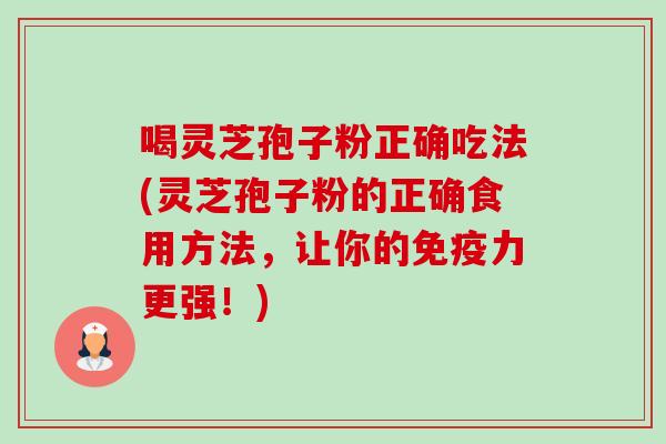 喝灵芝孢子粉正确吃法(灵芝孢子粉的正确食用方法，让你的免疫力更强！)-第1张图片-卓越灵芝孢子粉