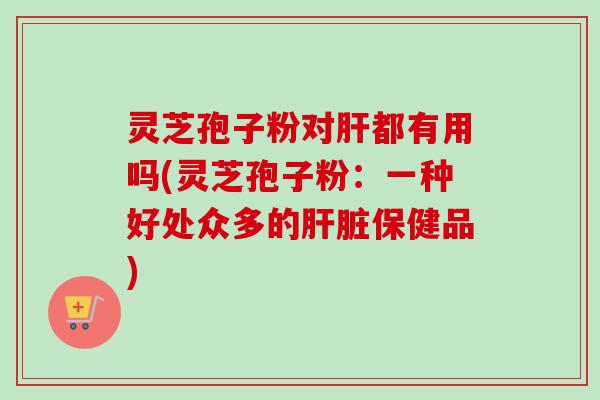 灵芝孢子粉对肝都有用吗(灵芝孢子粉:一种好处众多的肝脏保健品)-第1张图片-卓越灵芝孢子粉 灵芝孢子粉对肝都有用吗(灵芝孢子粉:一种好处众多的肝脏保健品)-第1张图片-卓越灵芝孢子粉