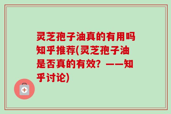 灵芝孢子油真的有用吗知乎推荐(灵芝孢子油是否真的有效?——知乎讨论)-第1张图片-卓越灵芝孢子粉 灵芝孢子油真的有用吗知乎推荐(灵芝孢子油是否真的有效?——知乎讨论)-第1张图片-卓越灵芝孢子粉