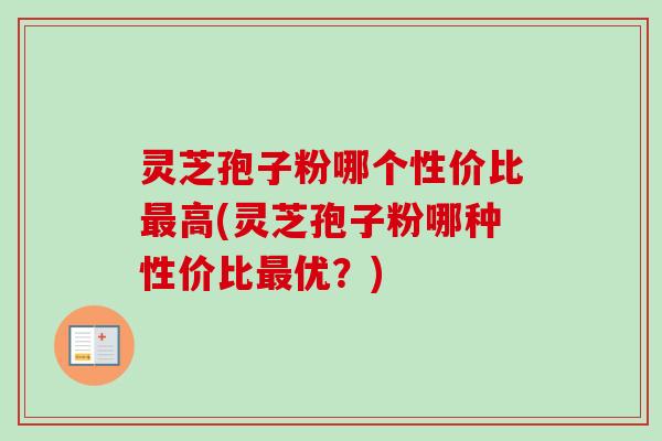 灵芝孢子粉哪个性价比最高(灵芝孢子粉哪种性价比最优？)-第1张图片-卓越灵芝孢子粉