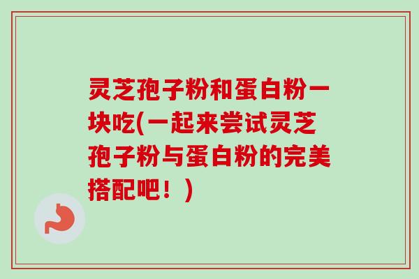 灵芝孢子粉和蛋白粉一块吃(一起来尝试灵芝孢子粉与蛋白粉的完美搭配吧!)-第1张图片-卓越灵芝孢子粉 灵芝孢子粉和蛋白粉一块吃(一起来尝试灵芝孢子粉与蛋白粉的完美搭配吧!)-第1张图片-卓越灵芝孢子粉