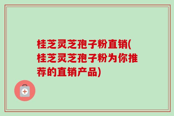 桂芝灵芝孢子粉直销(桂芝灵芝孢子粉为你推荐的直销产品)-第1张图片-卓越灵芝孢子粉 桂芝灵芝孢子粉直销(桂芝灵芝孢子粉为你推荐的直销产品)-第1张图片-卓越灵芝孢子粉