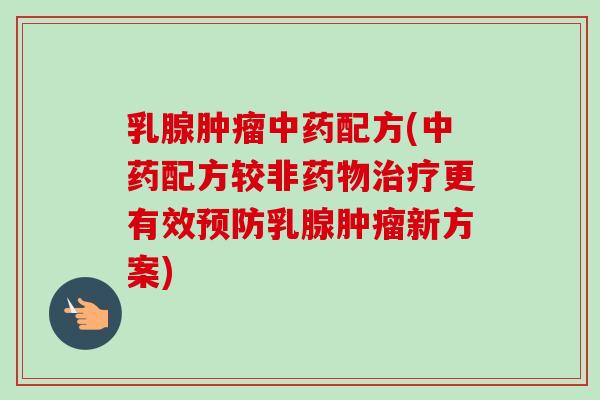 乳腺肿瘤中药配方(中药配方较非药物治疗更有效预防乳腺肿瘤新方案)-第1张图片-卓越灵芝孢子粉 乳腺肿瘤中药配方(中药配方较非药物治疗更有效预防乳腺肿瘤新方案)-第1张图片-卓越灵芝孢子粉
