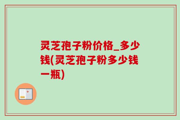 灵芝孢子粉价格_多少钱(灵芝孢子粉多少钱一瓶)-第1张图片-卓越灵芝孢子粉 灵芝孢子粉价格_多少钱(灵芝孢子粉多少钱一瓶)-第1张图片-卓越灵芝孢子粉